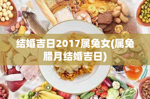 结婚吉日2017属兔女(属兔腊月结婚吉日)