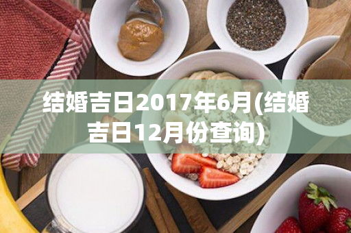 结婚吉日2017年6月(结婚吉日12月份查询)