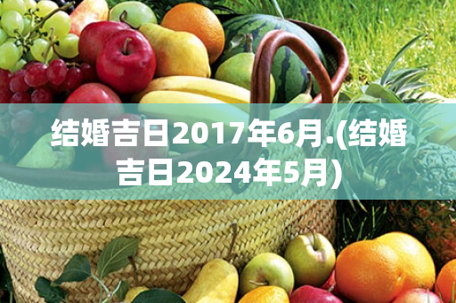 结婚吉日2017年6月.(结婚吉日2024年5月)