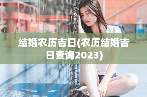 结婚农历吉日(农历结婚吉日查询2023)