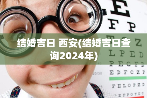 结婚吉日 西安(结婚吉日查询2024年)