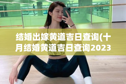 结婚出嫁黄道吉日查询(十月结婚黄道吉日查询2023)