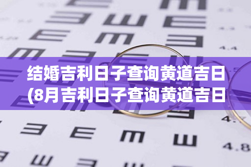 结婚吉利日子查询黄道吉日(8月吉利日子查询黄道吉日)