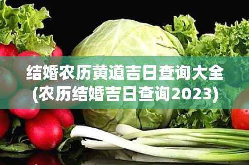 结婚农历黄道吉日查询大全(农历结婚吉日查询2023)