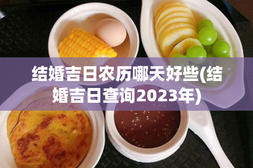 结婚吉日农历哪天好些(结婚吉日查询2023年)