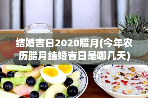 结婚吉日2020腊月(今年农历腊月结婚吉日是哪几天)