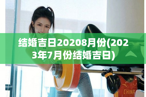 结婚吉日20208月份(2023年7月份结婚吉日)