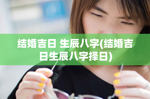 结婚吉日 生辰八字(结婚吉日生辰八字择日)