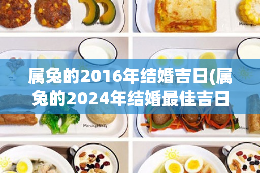 属兔的2016年结婚吉日(属兔的2024年结婚最佳吉日)