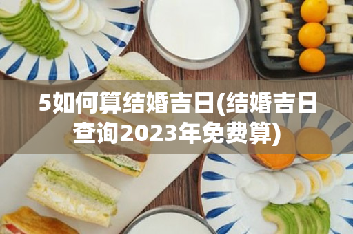 5如何算结婚吉日(结婚吉日查询2023年免费算)