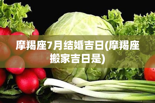 摩羯座7月结婚吉日(摩羯座搬家吉日是)