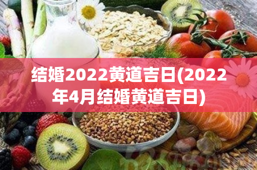 结婚2022黄道吉日(2022年4月结婚黄道吉日)