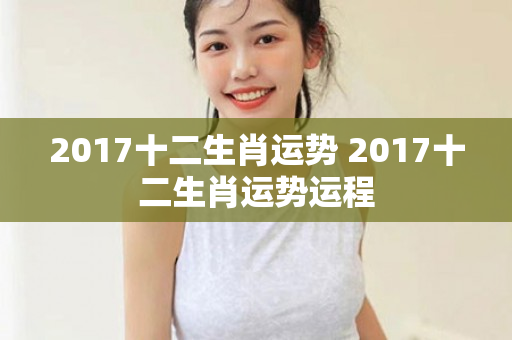 2017十二生肖运势 2017十二生肖运势运程