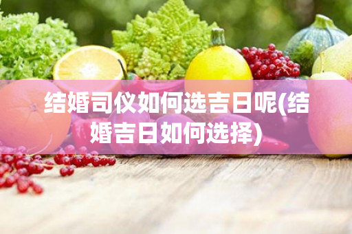 结婚司仪如何选吉日呢(结婚吉日如何选择)