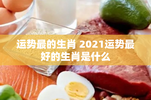 运势最的生肖 2021运势最好的生肖是什么