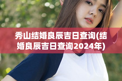 秀山结婚良辰吉日查询(结婚良辰吉日查询2024年)