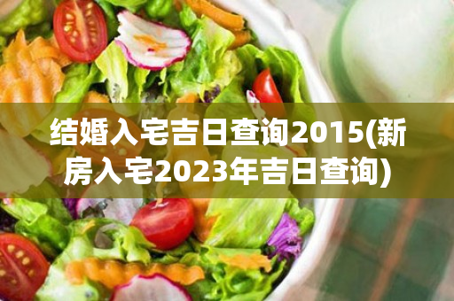 结婚入宅吉日查询2015(新房入宅2023年吉日查询)