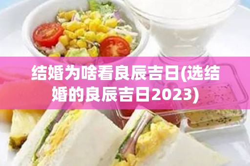 结婚为啥看良辰吉日(选结婚的良辰吉日2023)