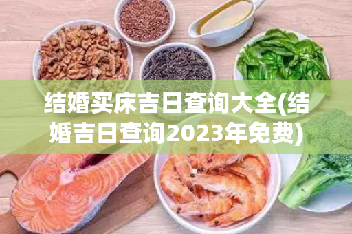 结婚买床吉日查询大全(结婚吉日查询2023年免费)