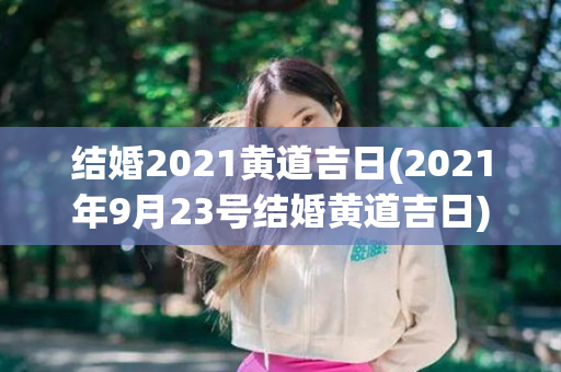 结婚2021黄道吉日(2021年9月23号结婚黄道吉日)