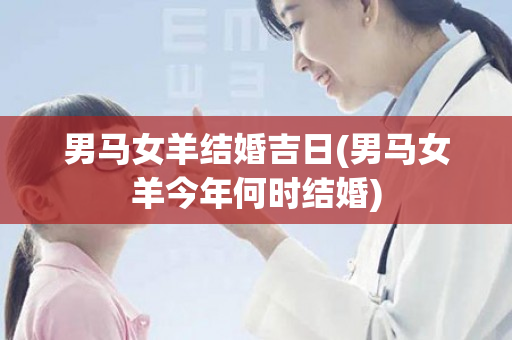 男马女羊结婚吉日(男马女羊今年何时结婚)