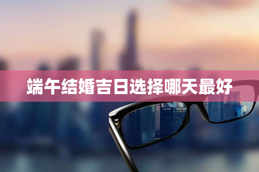 端午结婚吉日选择哪天最好