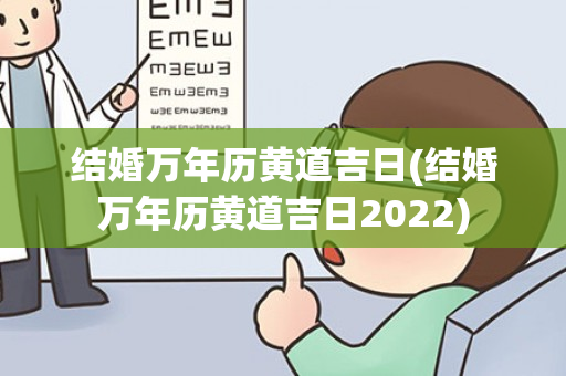 结婚万年历黄道吉日(结婚万年历黄道吉日2022)