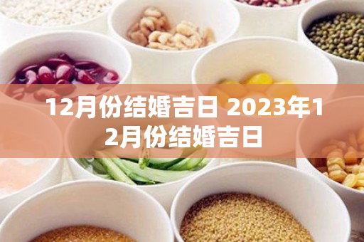 12月份结婚吉日 2023年12月份结婚吉日