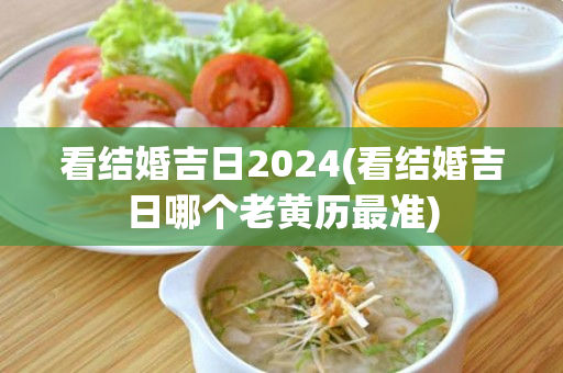 看结婚吉日2024(看结婚吉日哪个老黄历最准)