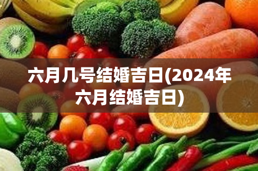 六月几号结婚吉日(2024年六月结婚吉日)