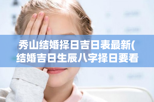 秀山结婚择日吉日表最新(结婚吉日生辰八字择日要看哪些)