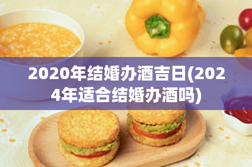 2020年结婚办酒吉日(2024年适合结婚办酒吗)