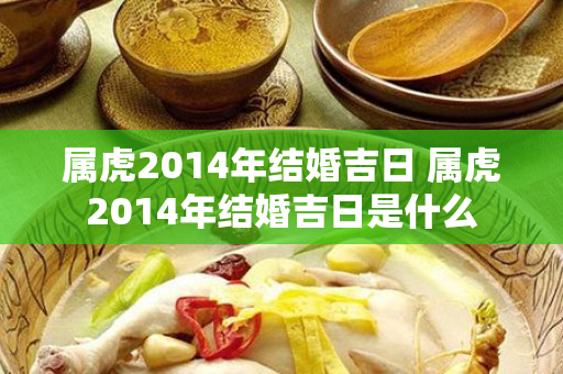 属虎2014年结婚吉日 属虎2014年结婚吉日是什么