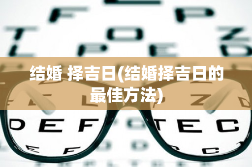 结婚 择吉日(结婚择吉日的最佳方法)