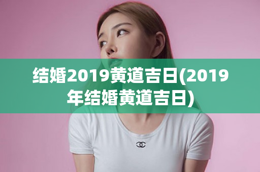 结婚2019黄道吉日(2019年结婚黄道吉日)