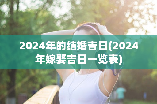 2024年的结婚吉日(2024年嫁娶吉日一览表)