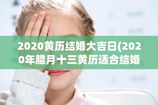 2020黄历结婚大吉日(2020年腊月十三黄历适合结婚吗)