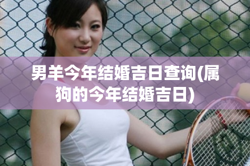 男羊今年结婚吉日查询(属狗的今年结婚吉日)
