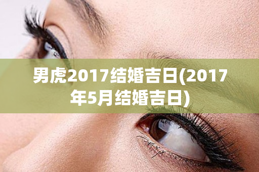 男虎2017结婚吉日(2017年5月结婚吉日)