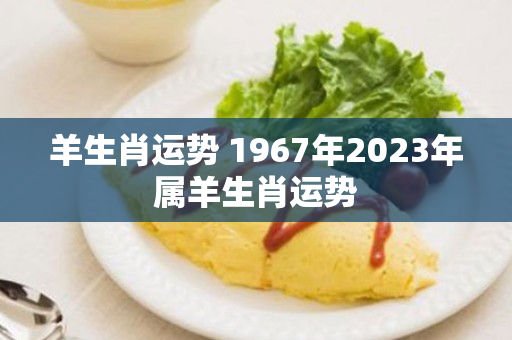 羊生肖运势 1967年2023年属羊生肖运势