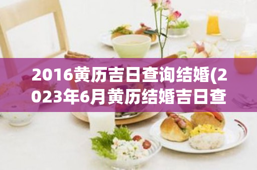 2016黄历吉日查询结婚(2023年6月黄历结婚吉日查询)