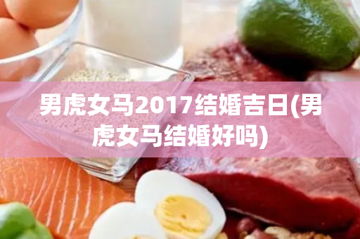 男虎女马2017结婚吉日(男虎女马结婚好吗)