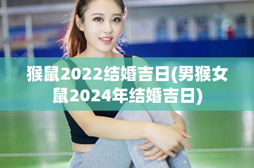 猴鼠2022结婚吉日(男猴女鼠2024年结婚吉日)