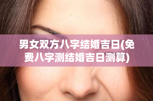 男女双方八字结婚吉日(免费八字测结婚吉日测算)