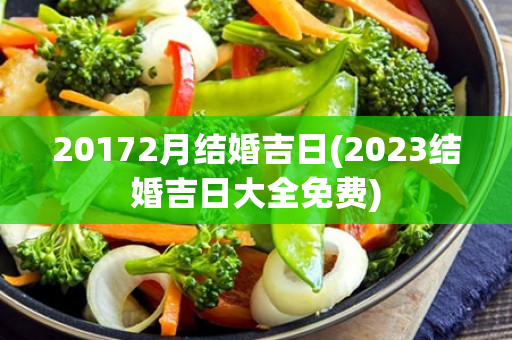 20172月结婚吉日(2023结婚吉日大全免费)