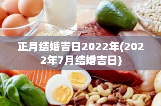 正月结婚吉日2022年(2022年7月结婚吉日)