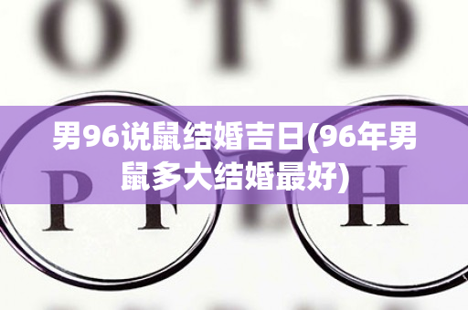 男96说鼠结婚吉日(96年男鼠多大结婚最好)