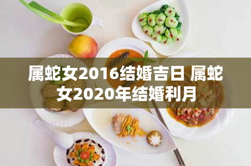 属蛇女2016结婚吉日 属蛇女2020年结婚利月