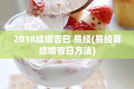 2018结婚吉日 易经(易经算结婚吉日方法)