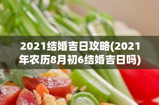 2021结婚吉日攻略(2021年农历8月初6结婚吉日吗)